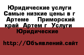 Юридические услуги! Самые низкие цены в г. Артеме. - Приморский край, Артем г. Услуги » Юридические   